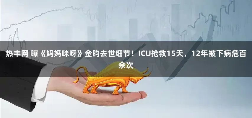 热丰网 曝《妈妈咪呀》金昀去世细节！ICU抢救15天，12年被下病危百余次