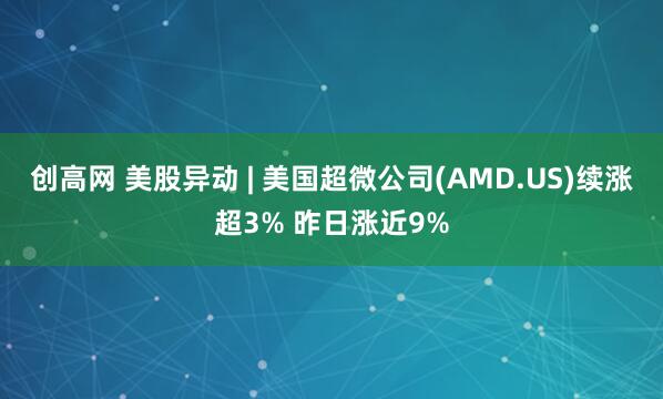 创高网 美股异动 | 美国超微公司(AMD.US)续涨超3% 昨日涨近9%