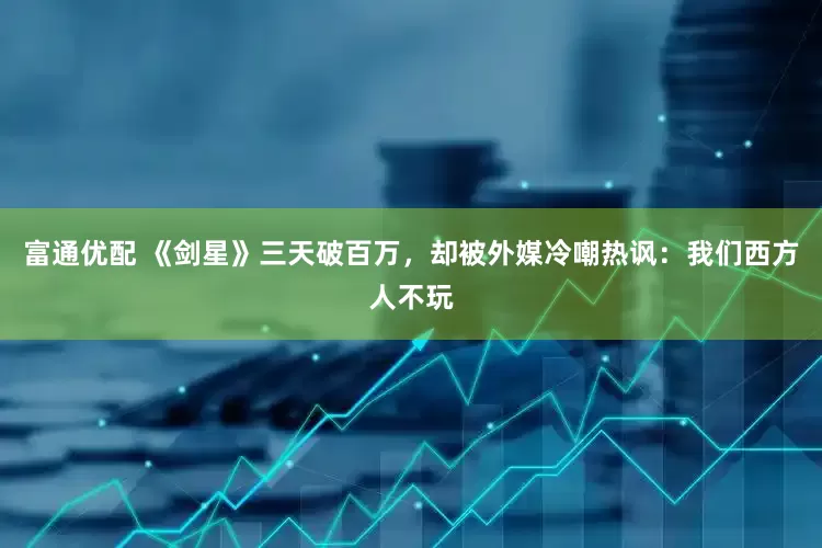 富通优配 《剑星》三天破百万，却被外媒冷嘲热讽：我们西方人不玩