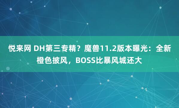 悦来网 DH第三专精？魔兽11.2版本曝光：全新橙色披风，BOSS比暴风城还大
