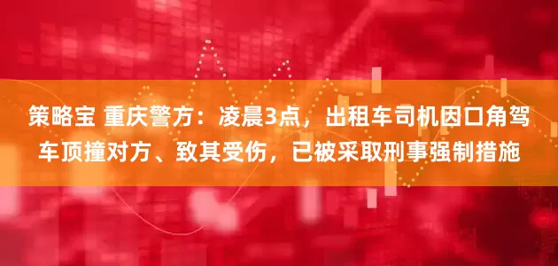 策略宝 重庆警方：凌晨3点，出租车司机因口角驾车顶撞对方、致其受伤，已被采取刑事强制措施
