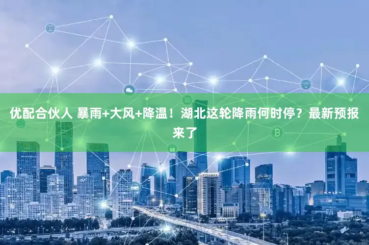 优配合伙人 暴雨+大风+降温！湖北这轮降雨何时停？最新预报来了
