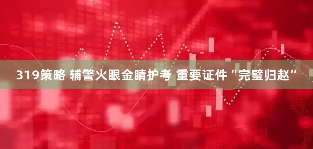 319策略 辅警火眼金睛护考 重要证件“完璧归赵”