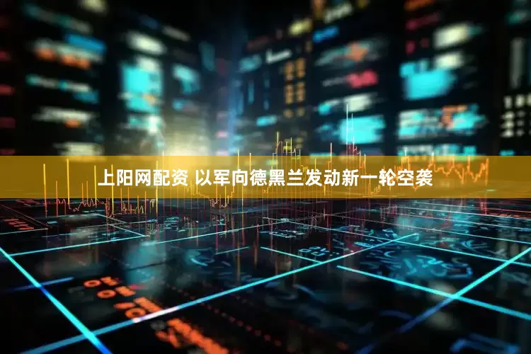 上阳网配资 以军向德黑兰发动新一轮空袭