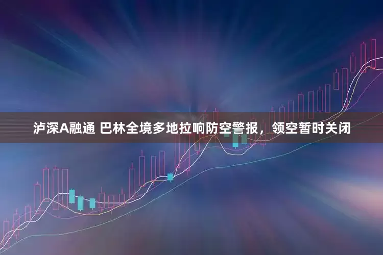 泸深A融通 巴林全境多地拉响防空警报，领空暂时关闭
