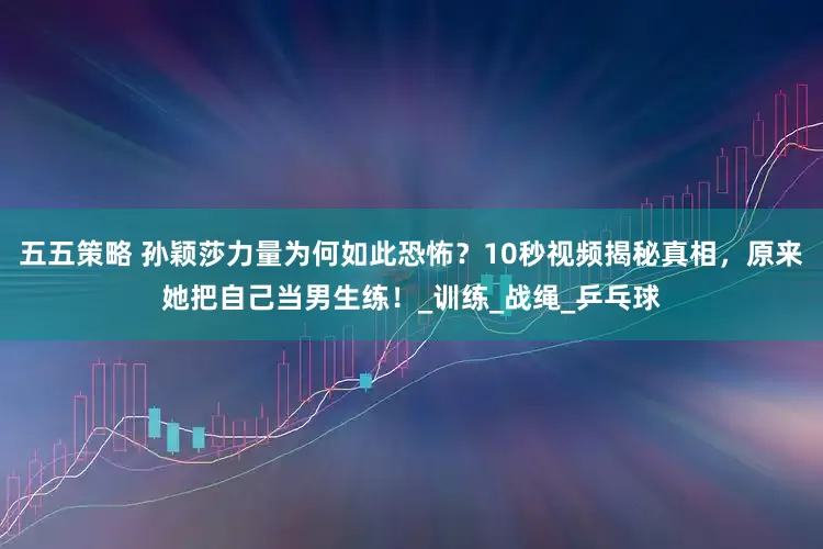五五策略 孙颖莎力量为何如此恐怖？10秒视频揭秘真相，原来她把自己当男生练！_训练_战绳_乒乓球