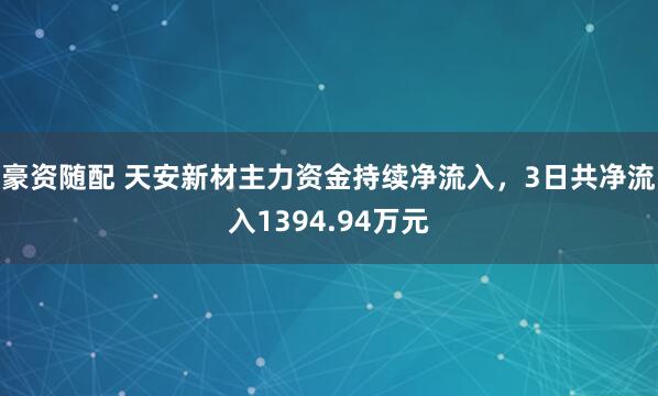 豪资随配 天安新材主力资金持续净流入，3日共净流入1394.94万元