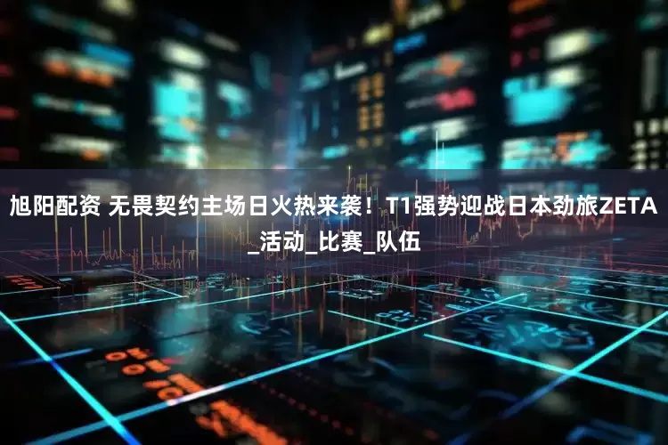 旭阳配资 无畏契约主场日火热来袭！T1强势迎战日本劲旅ZETA_活动_比赛_队伍