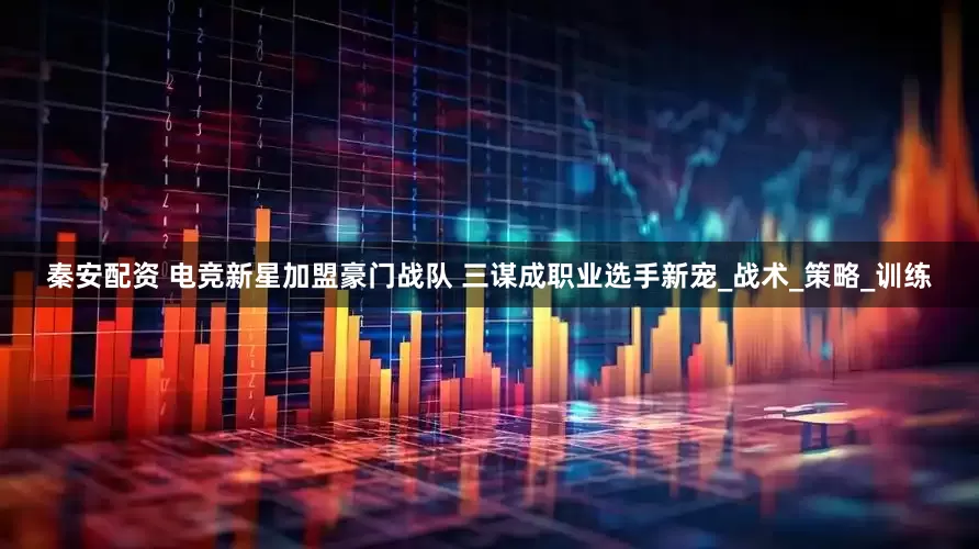 秦安配资 电竞新星加盟豪门战队 三谋成职业选手新宠_战术_策略_训练