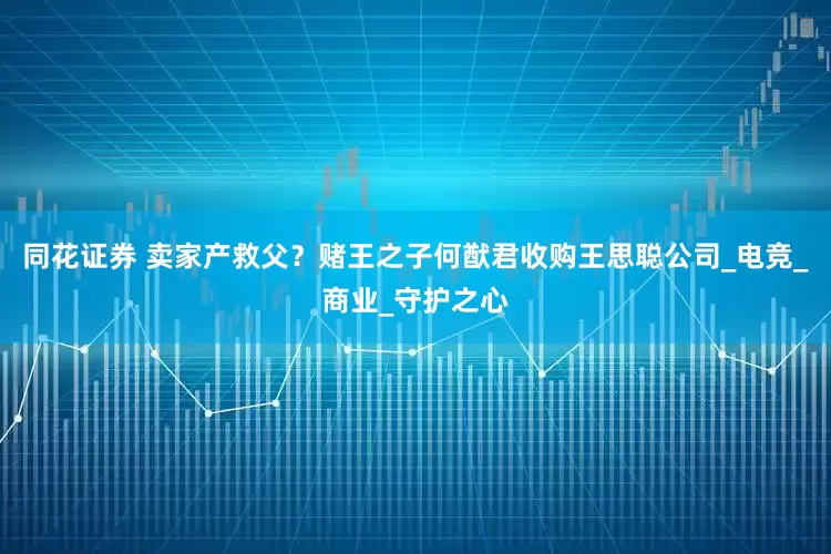 同花证券 卖家产救父？赌王之子何猷君收购王思聪公司_电竞_商业_守护之心
