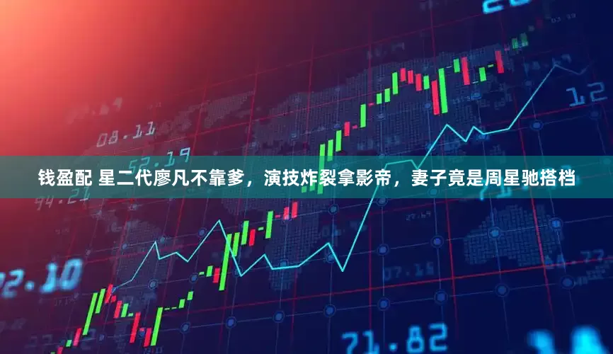 钱盈配 星二代廖凡不靠爹，演技炸裂拿影帝，妻子竟是周星驰搭档