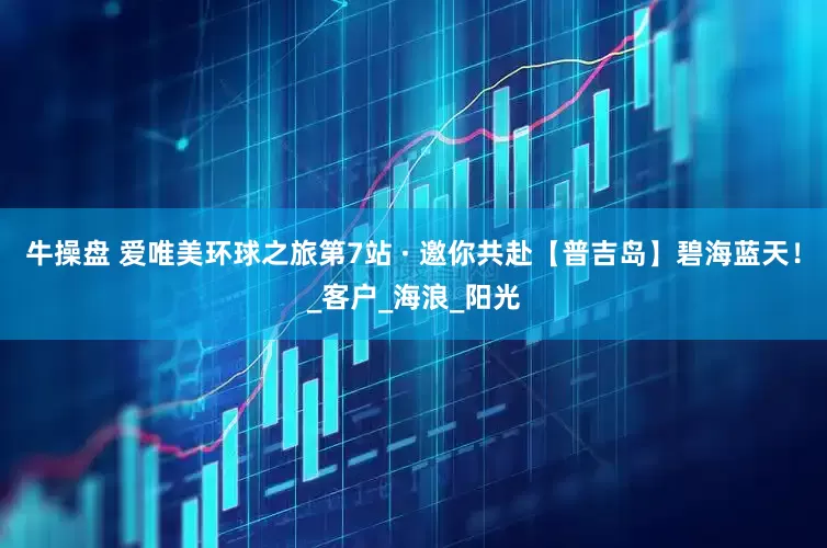 牛操盘 爱唯美环球之旅第7站 · 邀你共赴【普吉岛】碧海蓝天！_客户_海浪_阳光