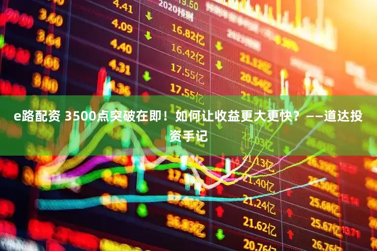 e路配资 3500点突破在即！如何让收益更大更快？——道达投资手记