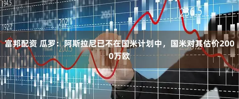 富邦配资 瓜罗：阿斯拉尼已不在国米计划中，国米对其估价2000万欧