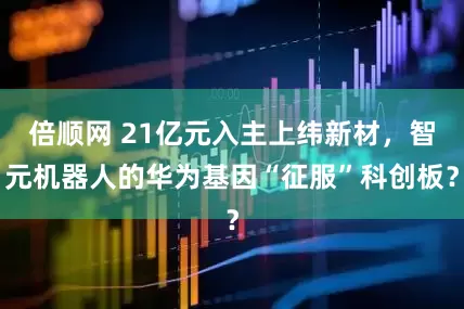 倍顺网 21亿元入主上纬新材，智元机器人的华为基因“征服”科创板？