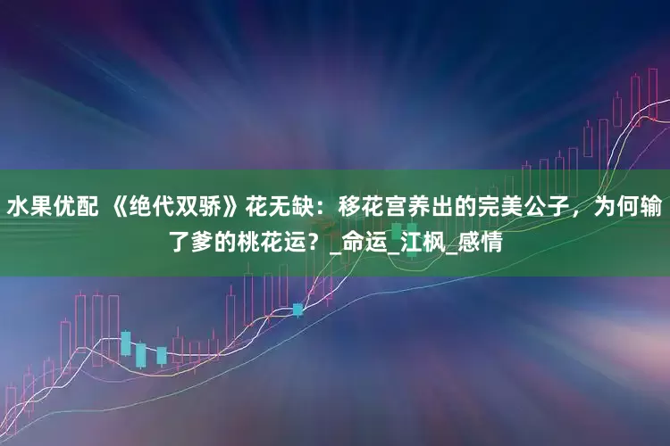 水果优配 《绝代双骄》花无缺：移花宫养出的完美公子，为何输了爹的桃花运？_命运_江枫_感情