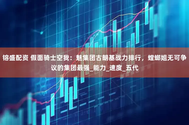 镕盛配资 假面骑士空我：魅集团古朗基战力排行，螳螂姐无可争议的集团最强_能力_速度_五代