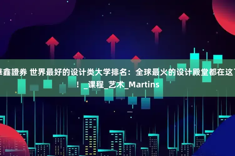 華鑫證券 世界最好的设计类大学排名：全球最火的设计殿堂都在这了！_课程_艺术_Martins
