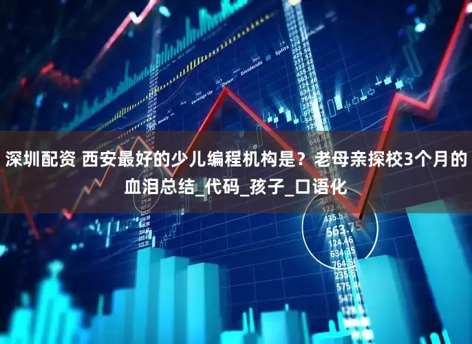 深圳配资 西安最好的少儿编程机构是？老母亲探校3个月的血泪总结_代码_孩子_口语化