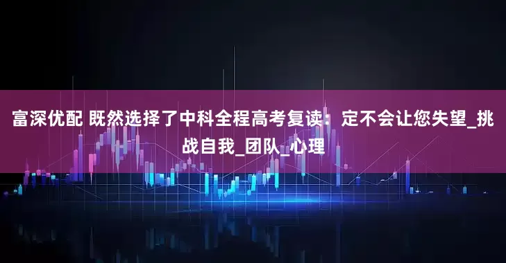 富深优配 既然选择了中科全程高考复读：定不会让您失望_挑战自我_团队_心理