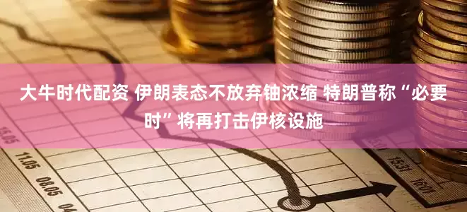 大牛时代配资 伊朗表态不放弃铀浓缩 特朗普称“必要时”将再打击伊核设施
