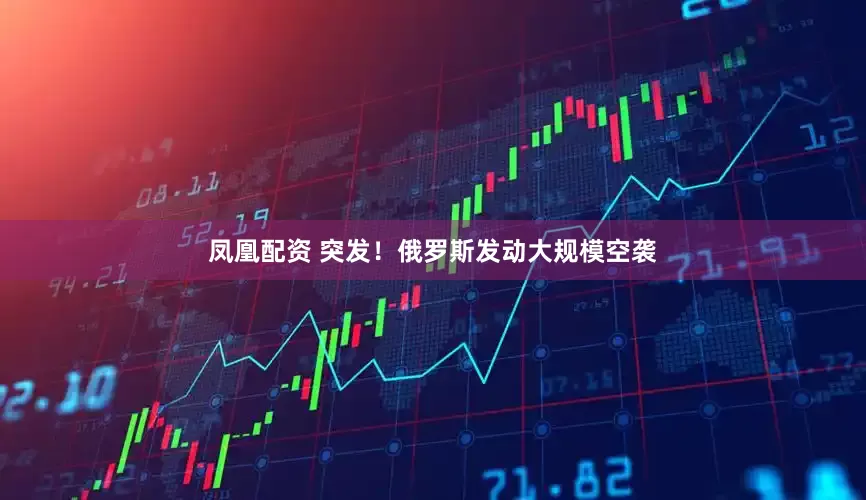 凤凰配资 突发！俄罗斯发动大规模空袭