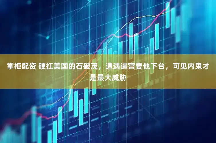 掌柜配资 硬扛美国的石破茂，遭遇逼宫要他下台，可见内鬼才是最大威胁