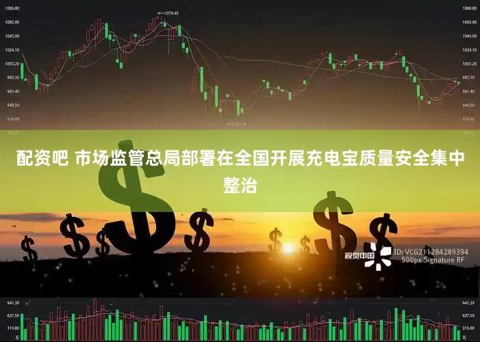 配资吧 市场监管总局部署在全国开展充电宝质量安全集中整治