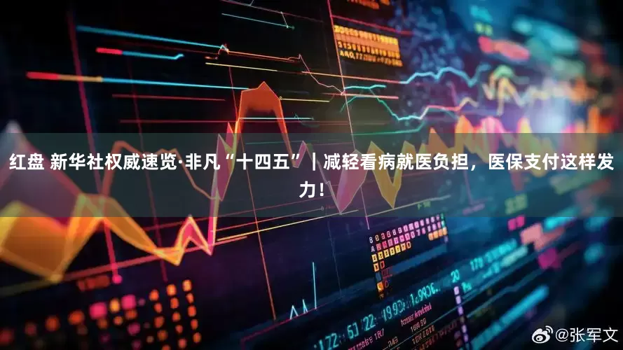 红盘 新华社权威速览·非凡“十四五”｜减轻看病就医负担，医保支付这样发力！