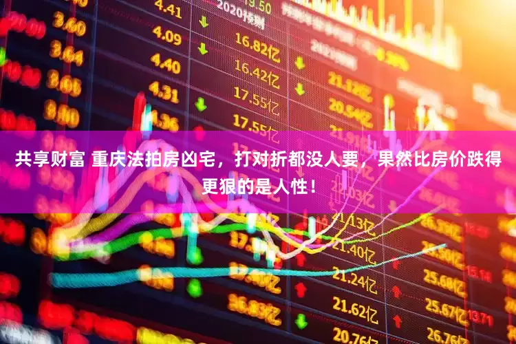 共享财富 重庆法拍房凶宅，打对折都没人要，果然比房价跌得更狠的是人性！
