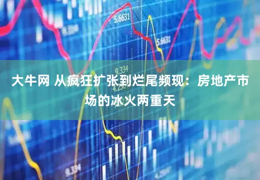 大牛网 从疯狂扩张到烂尾频现：房地产市场的冰火两重天