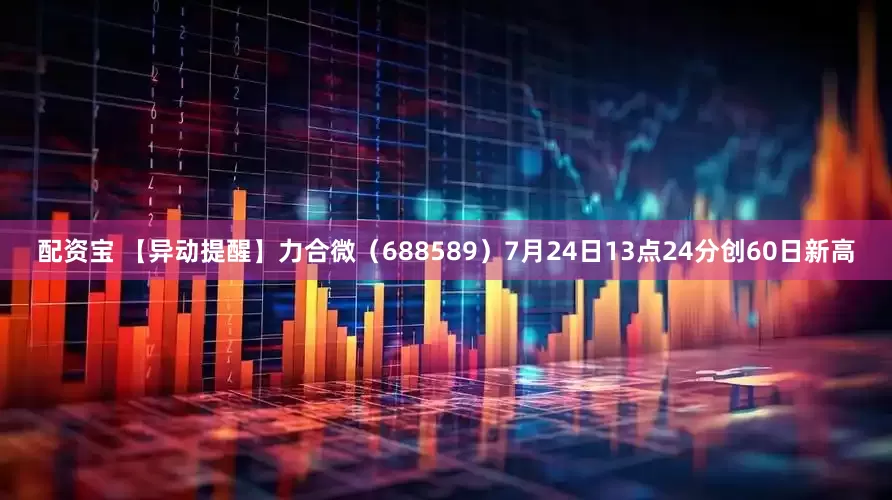 配资宝 【异动提醒】力合微（688589）7月24日13点24分创60日新高