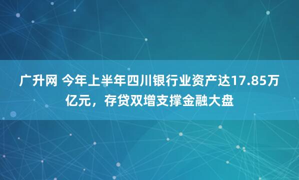 广升网 今年上半年四川银行业资产达17.85万亿元，存贷双增支撑金融大盘