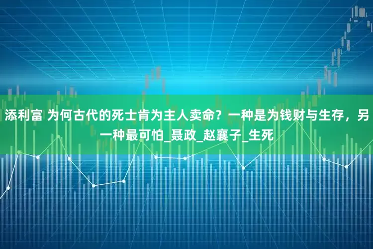 添利富 为何古代的死士肯为主人卖命？一种是为钱财与生存，另一种最可怕_聂政_赵襄子_生死