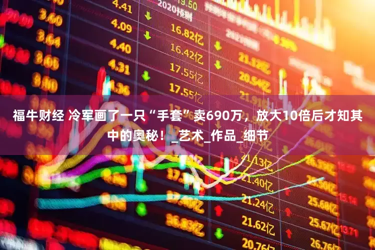 福牛财经 冷军画了一只“手套”卖690万，放大10倍后才知其中的奥秘！_艺术_作品_细节