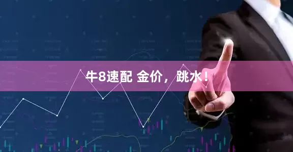 牛8速配 金价，跳水！