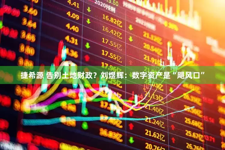 捷希源 告别土地财政？刘煜辉：数字资产是“飓风口”