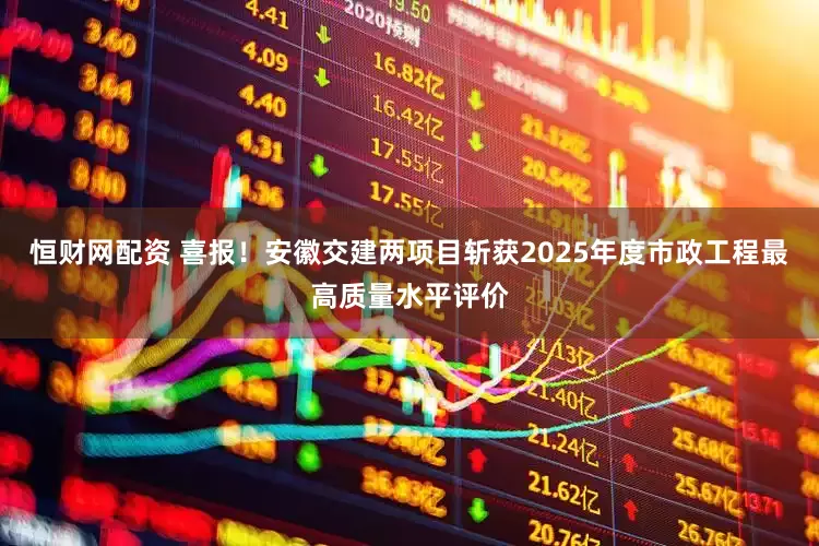 恒财网配资 喜报！安徽交建两项目斩获2025年度市政工程最高质量水平评价