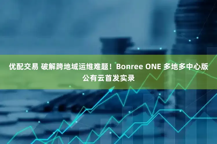 优配交易 破解跨地域运维难题！Bonree ONE 多地多中心版公有云首发实录