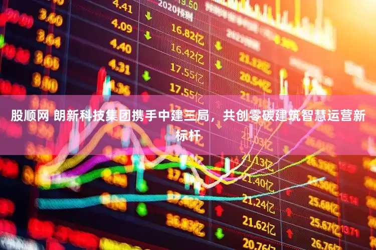 股顺网 朗新科技集团携手中建三局，共创零碳建筑智慧运营新标杆