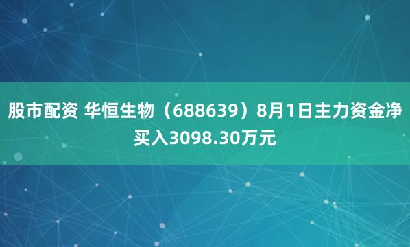 股市配资 华恒生物（688639）8月1日主力资金净买入3098.30万元
