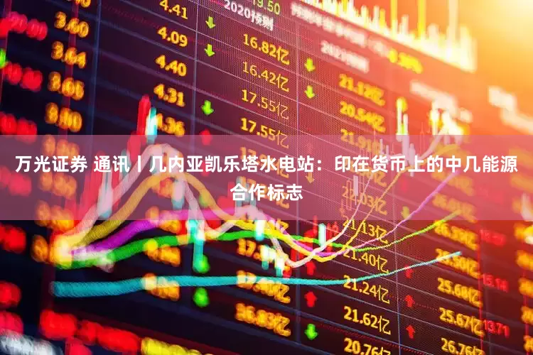 万光证券 通讯丨几内亚凯乐塔水电站：印在货币上的中几能源合作标志