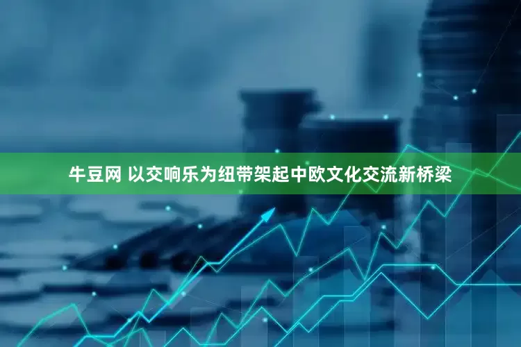 牛豆网 以交响乐为纽带架起中欧文化交流新桥梁