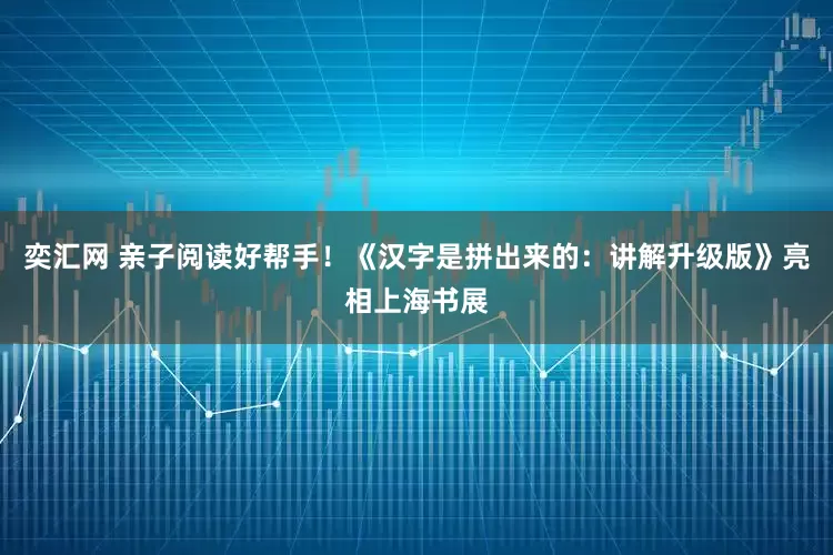 奕汇网 亲子阅读好帮手！《汉字是拼出来的：讲解升级版》亮相上海书展
