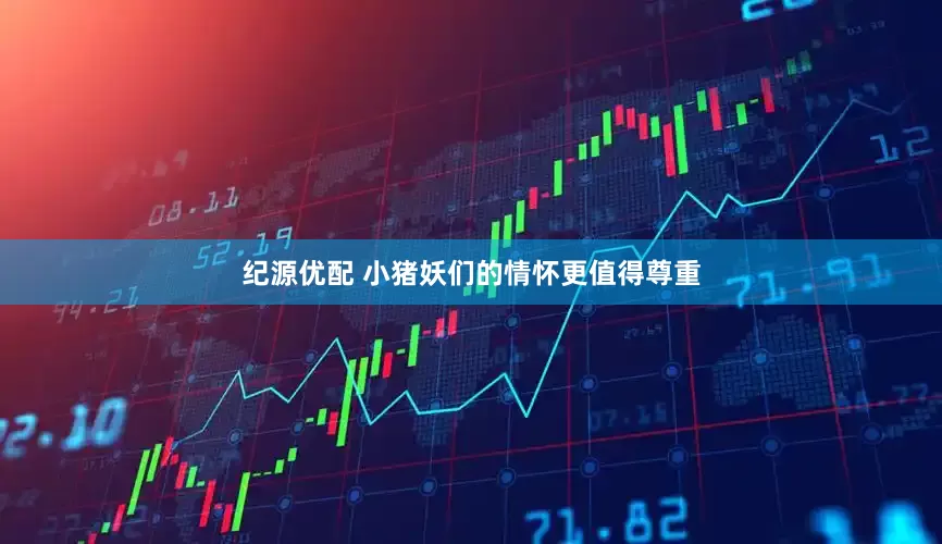 纪源优配 小猪妖们的情怀更值得尊重