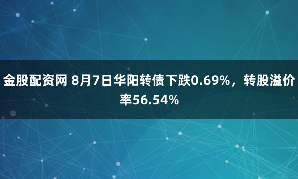 金股配资网 8月7日华阳转债下跌0.69%，转股溢价率56.54%
