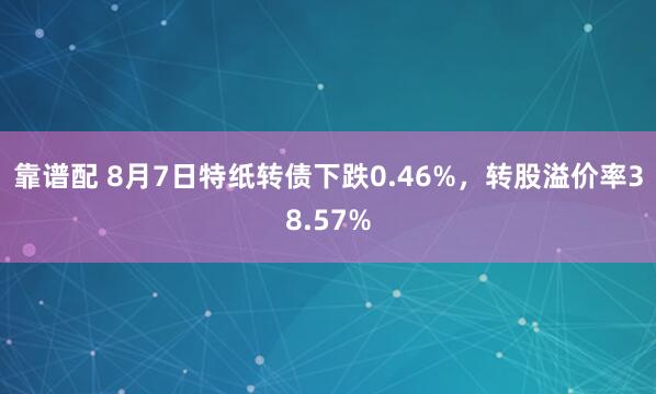 靠谱配 8月7日特纸转债下跌0.46%，转股溢价率38.57%
