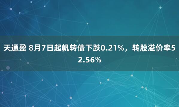 天通盈 8月7日起帆转债下跌0.21%，转股溢价率52.56%
