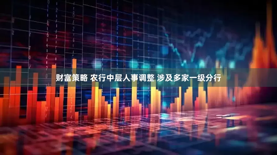 财富策略 农行中层人事调整 涉及多家一级分行