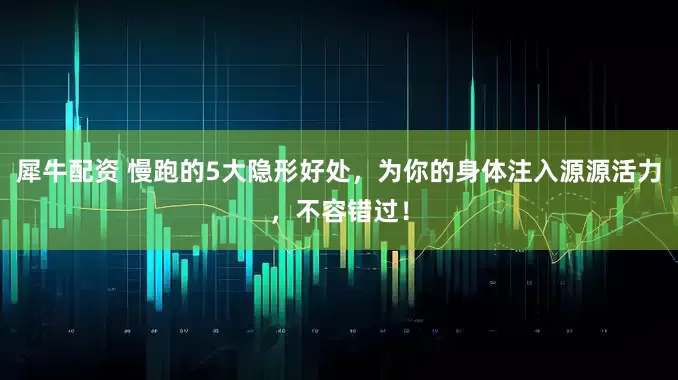 犀牛配资 慢跑的5大隐形好处，为你的身体注入源源活力，不容错过！